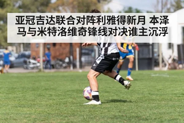 亚冠吉达联合对阵利雅得新月 本泽马与米特洛维奇锋线对决谁主沉浮