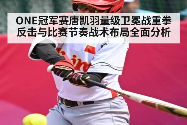 ONE冠军赛唐凯羽量级卫冕战重拳反击与比赛节奏战术布局全面分析