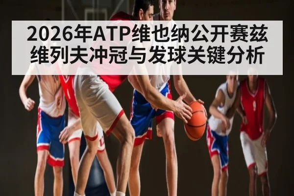 2026年ATP维也纳公开赛兹维列夫冲冠与发球关键分析