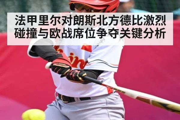 法甲里尔对朗斯北方德比激烈碰撞与欧战席位争夺关键分析