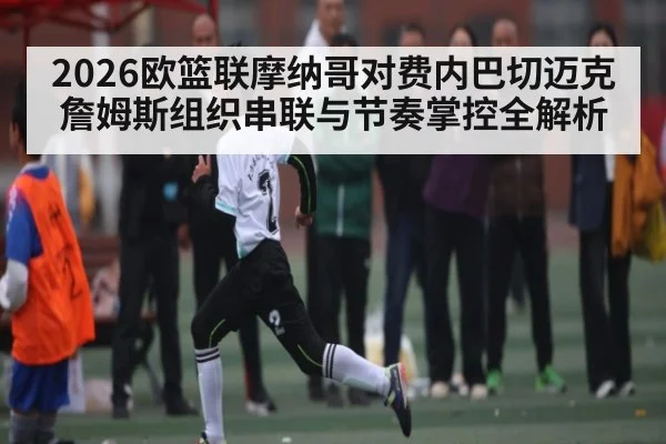 2026欧篮联摩纳哥对费内巴切迈克詹姆斯组织串联与节奏掌控全解析