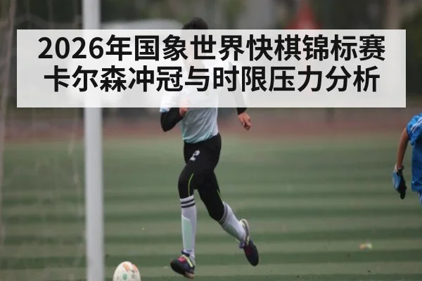 2026年国象世界快棋锦标赛卡尔森冲冠与时限压力分析