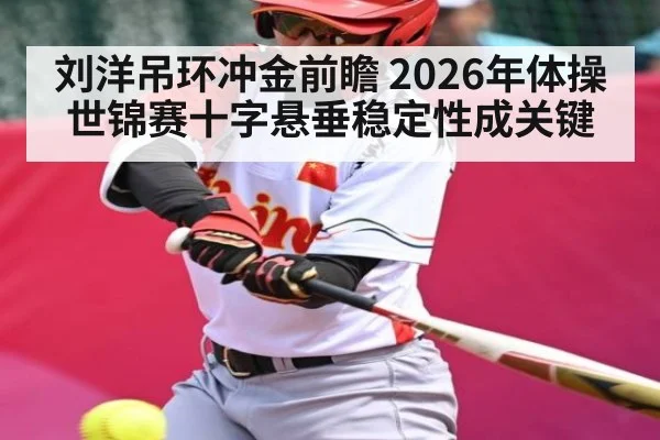 刘洋吊环冲金前瞻 2026年体操世锦赛十字悬垂稳定性成关键